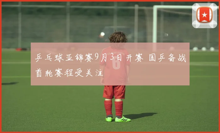 乒乓球亚锦赛9月3日开赛 国乒备战首轮赛程受关注