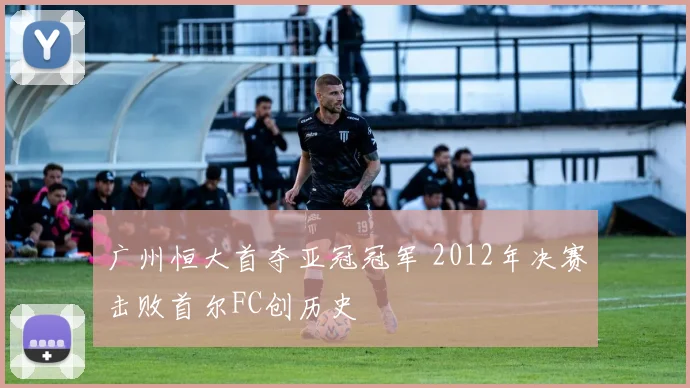 广州恒大首夺亚冠冠军 2012年决赛击败首尔FC创历史