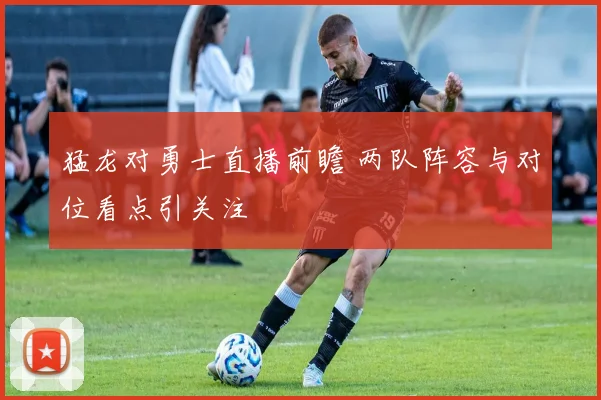 猛龙对勇士直播前瞻 两队阵容与对位看点引关注