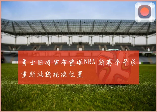 勇士旧将宣布重返NBA 新赛季寻求重新站稳轮换位置