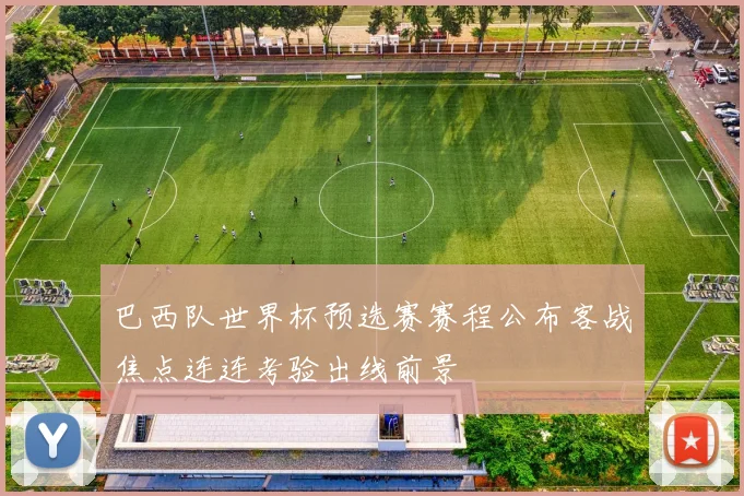 巴西队世界杯预选赛赛程公布客战焦点连连考验出线前景