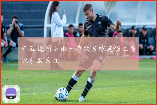 巴西德国七比一惨败后球迷伤亡争议引发关注