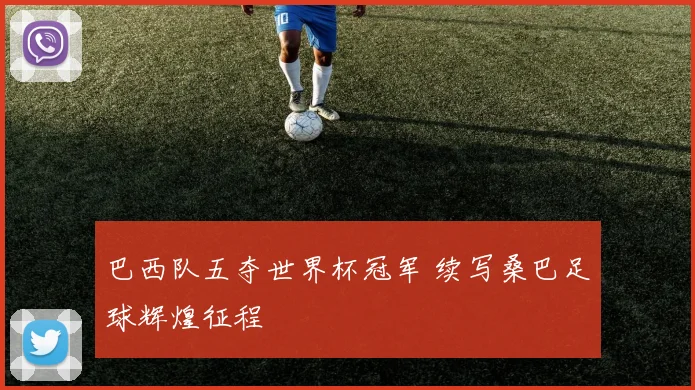 巴西队五夺世界杯冠军 续写桑巴足球辉煌征程