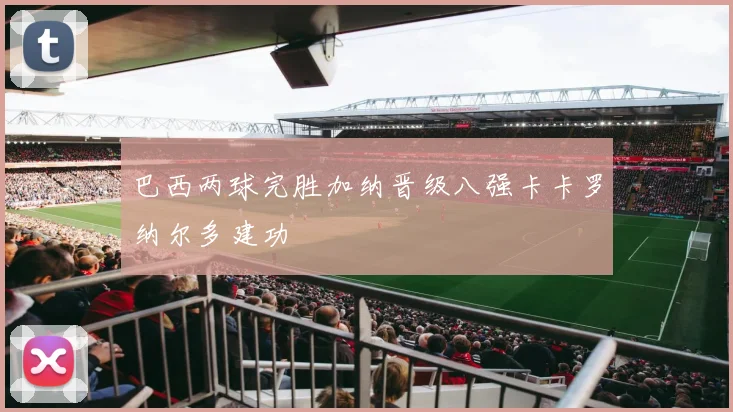巴西两球完胜加纳晋级八强卡卡罗纳尔多建功