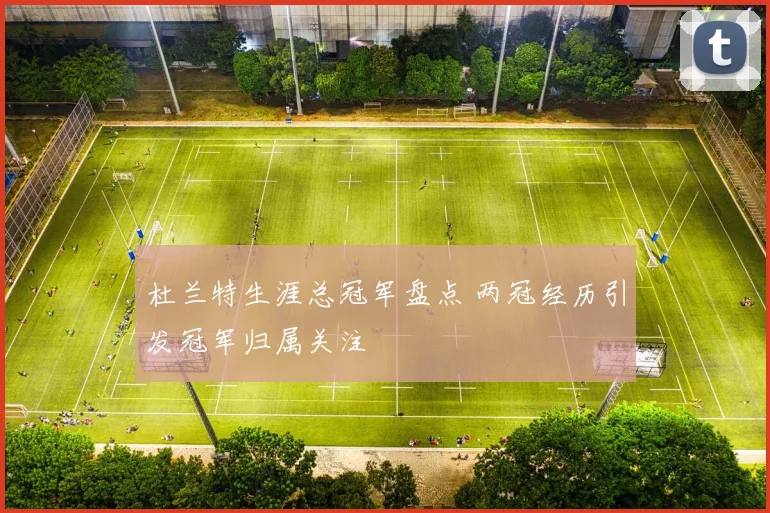 杜兰特生涯总冠军盘点 两冠经历引发冠军归属关注