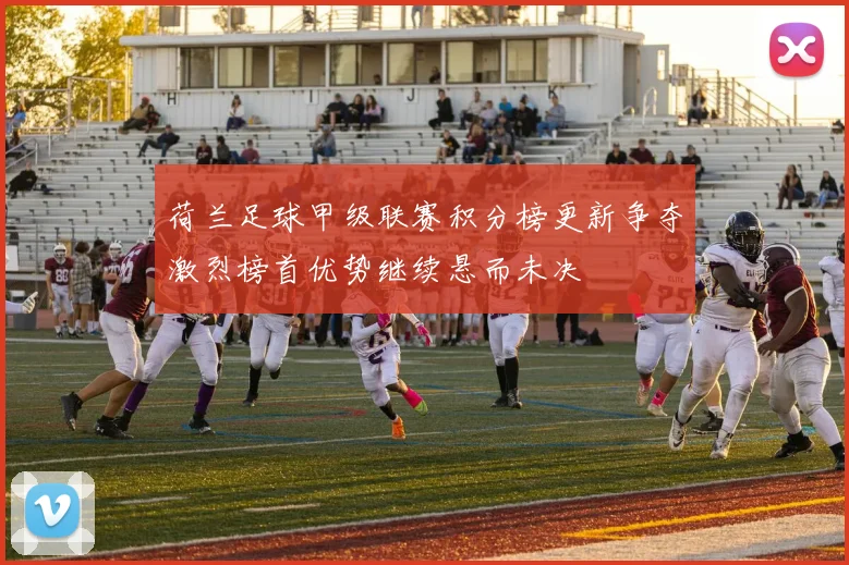 荷兰足球甲级联赛积分榜更新争夺激烈榜首优势继续悬而未决