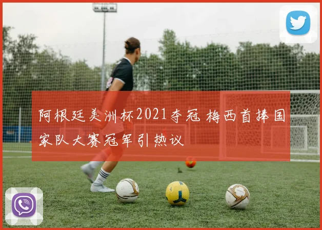 阿根廷美洲杯2021夺冠 梅西首捧国家队大赛冠军引热议