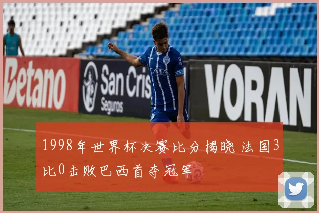 1998年世界杯决赛比分揭晓 法国3比0击败巴西首夺冠军