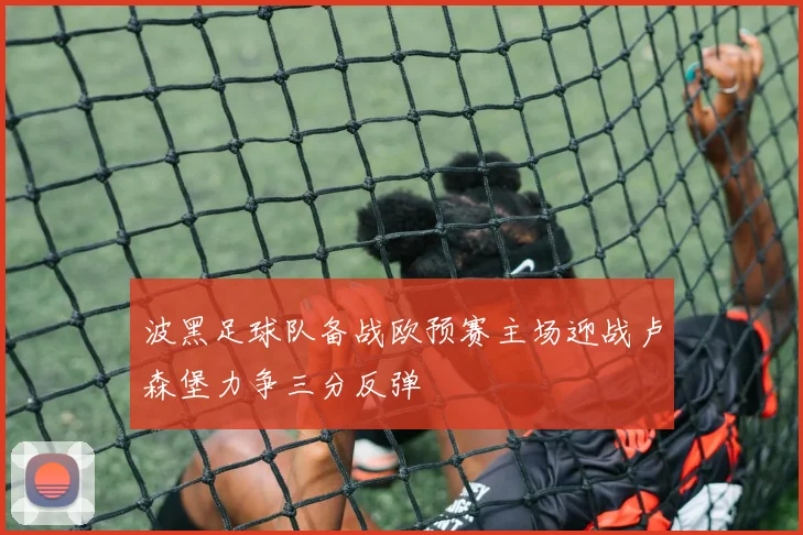 波黑足球队备战欧预赛主场迎战卢森堡力争三分反弹