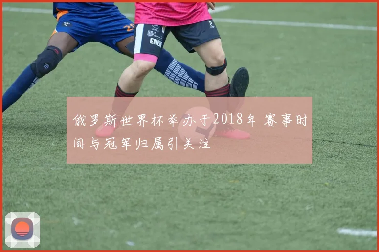 俄罗斯世界杯举办于2018年 赛事时间与冠军归属引关注