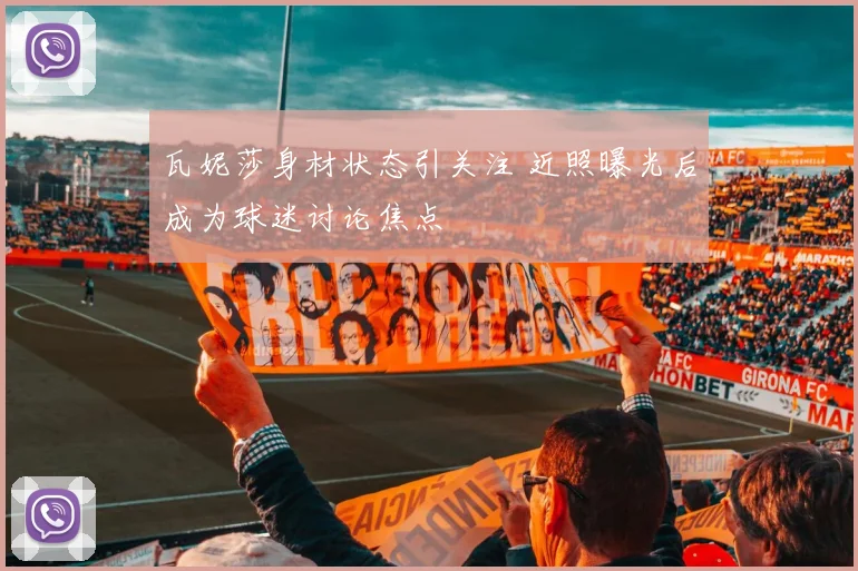 瓦妮莎身材状态引关注 近照曝光后成为球迷讨论焦点