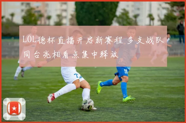 LOL德杯直播开启新赛程 多支战队同台亮相看点集中释放