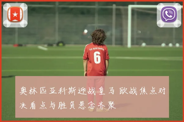 奥林匹亚科斯迎战皇马 欧战焦点对决看点与胜负悬念齐聚
