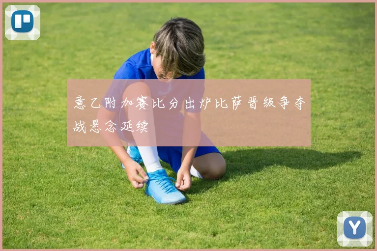 意乙附加赛比分出炉比萨晋级争夺战悬念延续