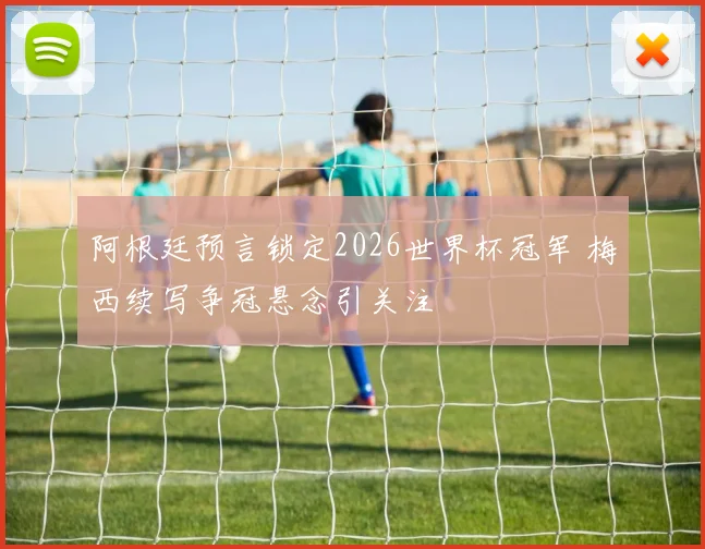 阿根廷预言锁定2026世界杯冠军 梅西续写争冠悬念引关注
