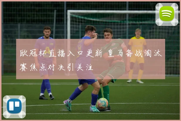 欧冠杯直播入口更新 皇马备战淘汰赛焦点对决引关注