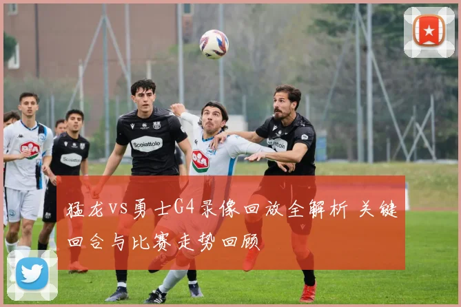 猛龙vs勇士G4录像回放全解析 关键回合与比赛走势回顾