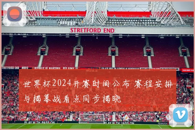 世界杯2024开赛时间公布 赛程安排与揭幕战看点同步揭晓