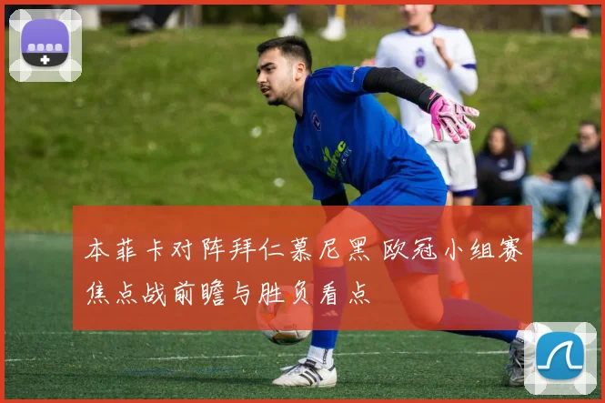 本菲卡对阵拜仁慕尼黑 欧冠小组赛焦点战前瞻与胜负看点