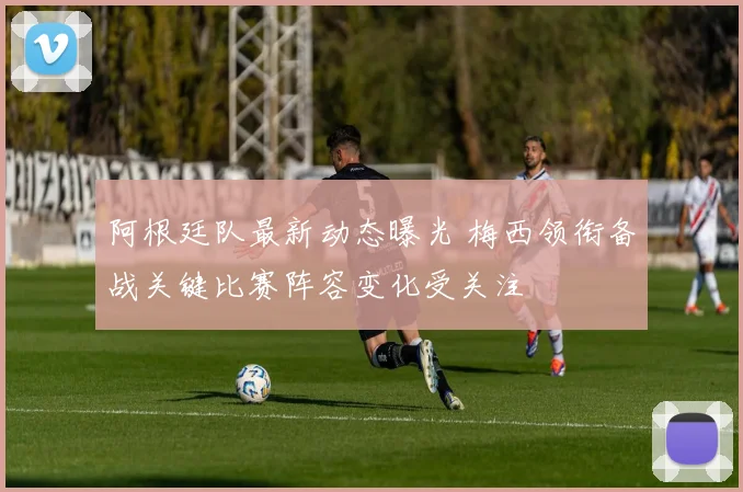 阿根廷队最新动态曝光 梅西领衔备战关键比赛阵容变化受关注