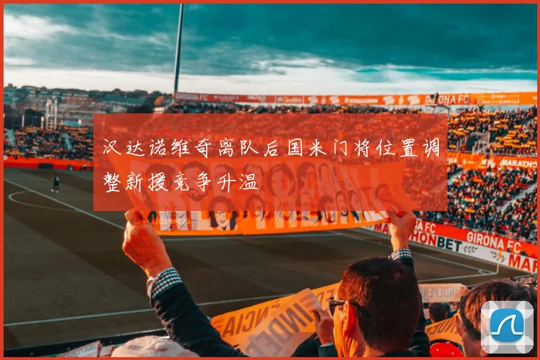 汉达诺维奇离队后国米门将位置调整新援竞争升温