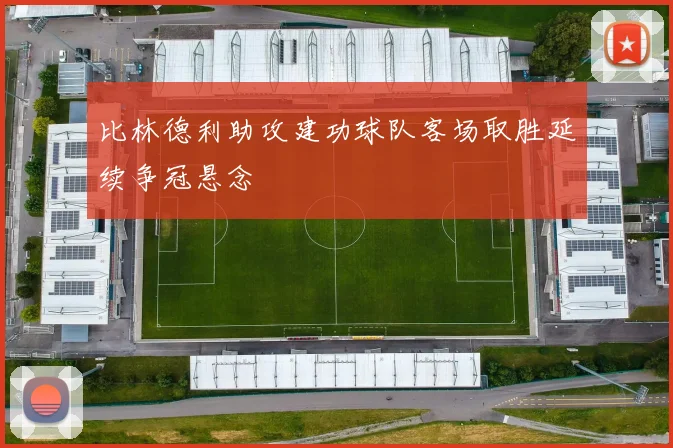 比林德利助攻建功球队客场取胜延续争冠悬念