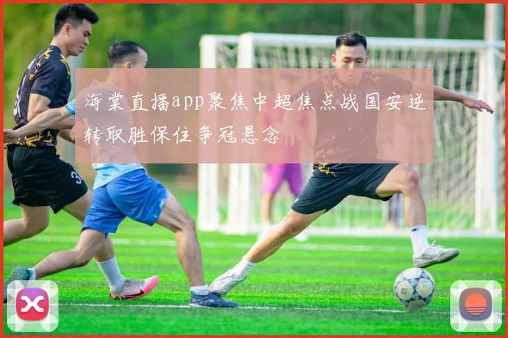 海棠直播app聚焦中超焦点战国安逆转取胜保住争冠悬念