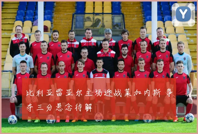 比利亚雷亚尔主场迎战莱加内斯 争夺三分悬念待解