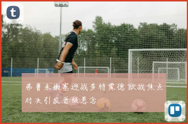 弗鲁米嫩塞迎战多特蒙德 欧战焦点对决引发晋级悬念