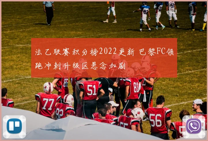 法乙联赛积分榜2022更新 巴黎FC领跑冲刺升级区悬念加剧