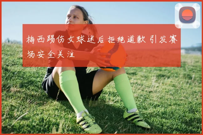 梅西踢伤女球迷后拒绝道歉 引发赛场安全关注