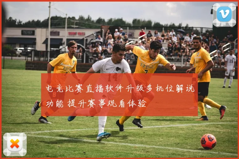 电竞比赛直播软件升级多机位解说功能 提升赛事观看体验