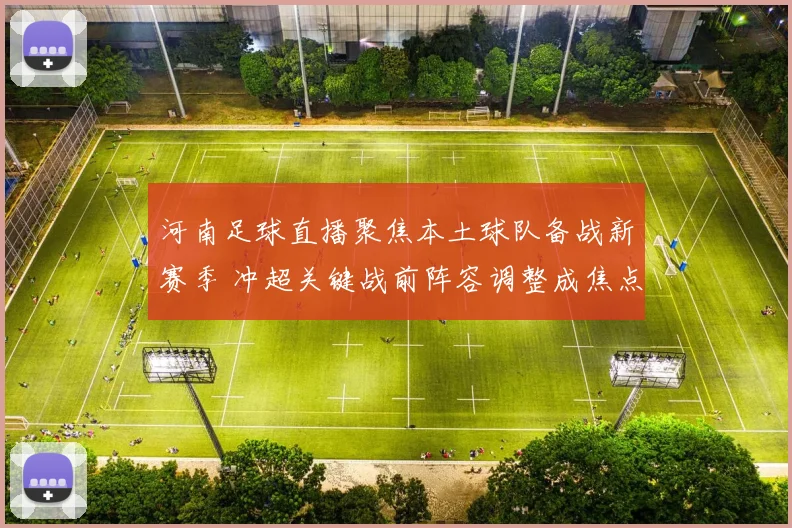河南足球直播聚焦本土球队备战新赛季 冲超关键战前阵容调整成焦点