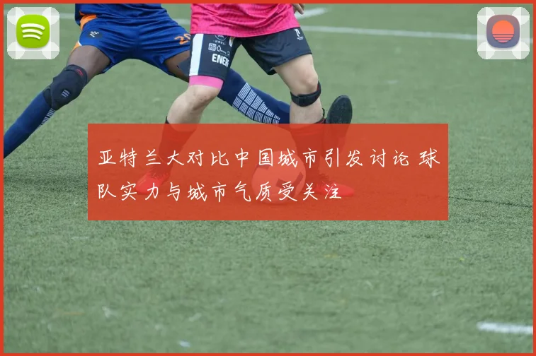 亚特兰大对比中国城市引发讨论 球队实力与城市气质受关注