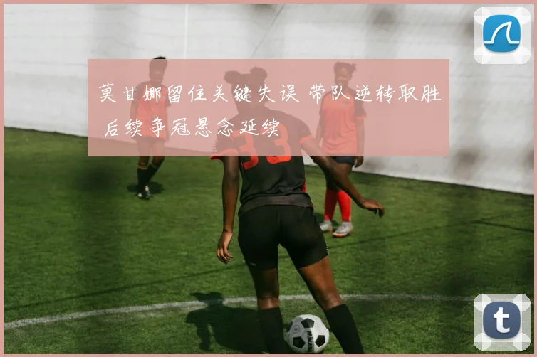 莫甘娜留住关键失误 带队逆转取胜 后续争冠悬念延续