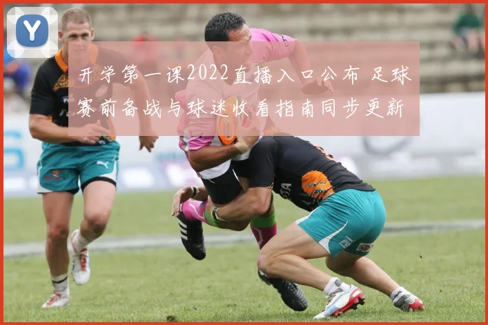开学第一课2022直播入口公布 足球赛前备战与球迷收看指南同步更新