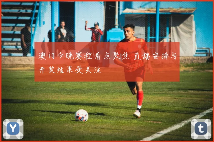 澳门今晚赛程看点聚焦 直播安排与开奖结果受关注