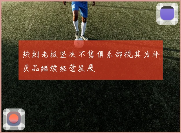 热刺老板坚决不售俱乐部视其为非卖品继续经营发展