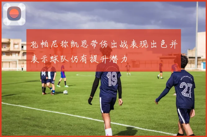 孔帕尼称凯恩带伤出战表现出色并表示球队仍有提升潜力