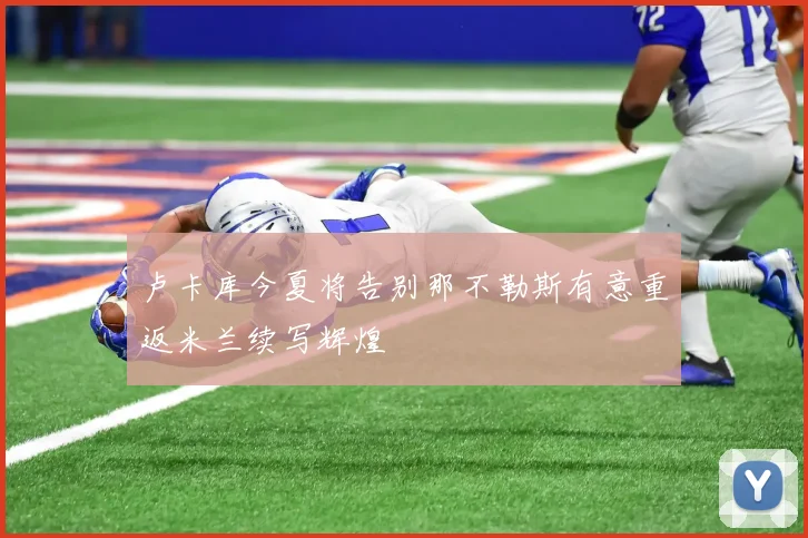 卢卡库今夏将告别那不勒斯有意重返米兰续写辉煌