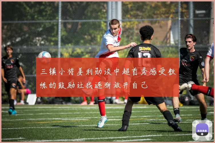 三镇小将姜利勋谈中超首秀感受教练的鼓励让我逐渐放开自己