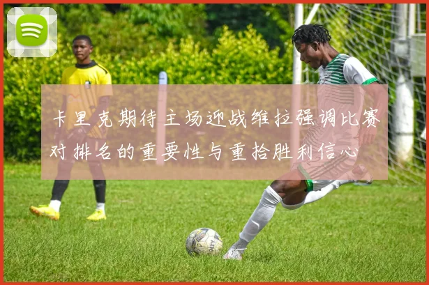 卡里克期待主场迎战维拉强调比赛对排名的重要性与重拾胜利信心