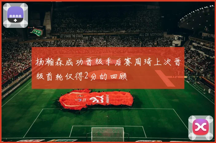 杨瀚森成功晋级季后赛周琦上次晋级首轮仅得2分的回顾