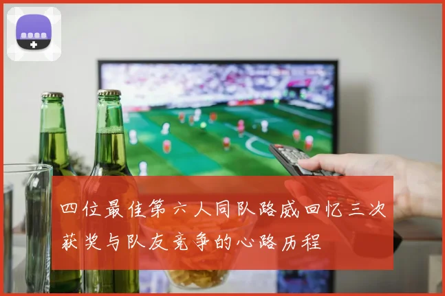 四位最佳第六人同队路威回忆三次获奖与队友竞争的心路历程