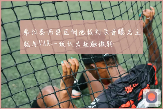 弗拉泰西禁区倒地裁判录音曝光主裁与VAR一致认为接触微弱