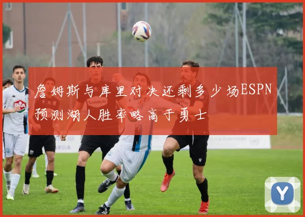 詹姆斯与库里对决还剩多少场ESPN预测湖人胜率略高于勇士