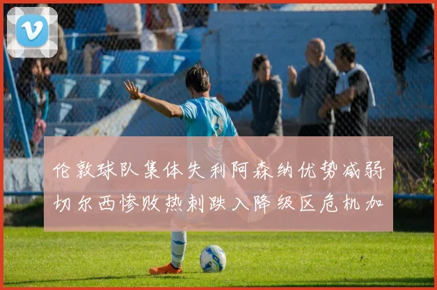 伦敦球队集体失利阿森纳优势减弱切尔西惨败热刺跌入降级区危机加剧