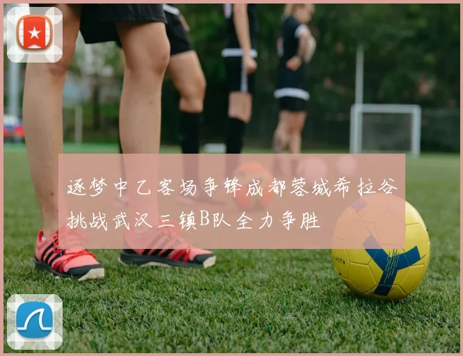 逐梦中乙客场争锋成都蓉城希拉谷挑战武汉三镇B队全力争胜