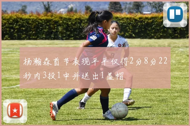 杨瀚森首节表现平平仅得2分8分22秒内3投1中并送出1盖帽