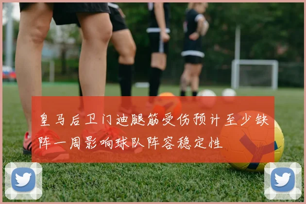 皇马后卫门迪腿筋受伤预计至少缺阵一周影响球队阵容稳定性